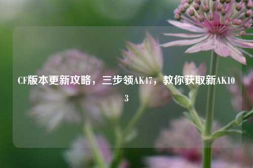 CF版本更新攻略，三步领AK47，教你获取新AK103