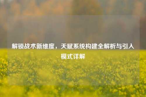 解锁战术新维度,天赋系统构建全解析与引入模式详解