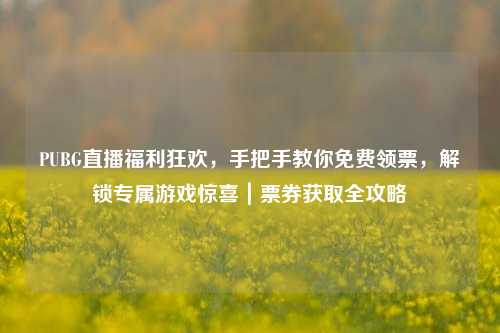 PUBG直播福利狂欢，手把手教你免费领票，解锁专属游戏惊喜｜票券获取全攻略
