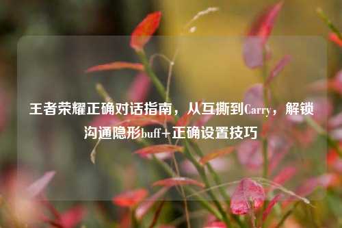 王者荣耀正确对话指南，从互撕到Carry，解锁沟通隐形buff+正确设置技巧