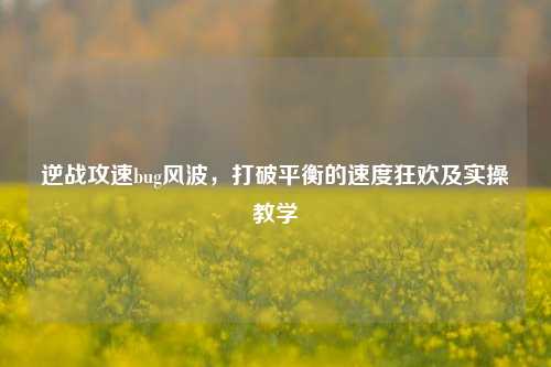 逆战攻速bug风波，打破平衡的速度狂欢及实操教学
