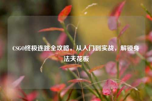 CSGO终极连跳全攻略，从入门到实战，解锁身法天花板
