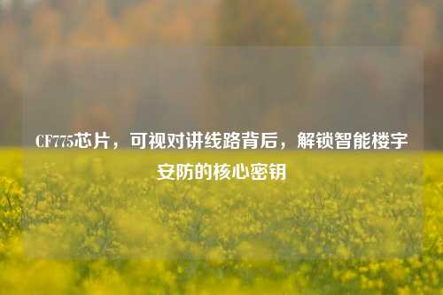CF775芯片，可视对讲线路背后，解锁智能楼宇安防的核心密钥