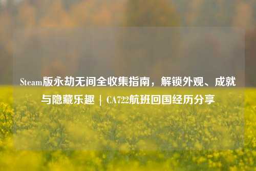 Steam版永劫无间全收集指南，解锁外观、成就与隐藏乐趣 | CA722航班回国经历分享