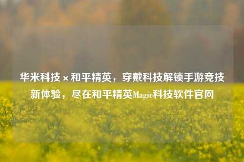 华米科技×和平精英，穿戴科技解锁手游竞技新体验，尽在和平精英Magic科技软件官网