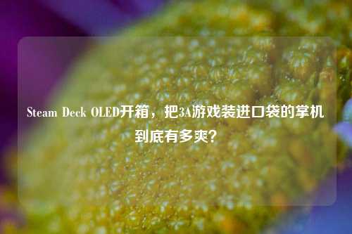 Steam Deck OLED开箱，把3A游戏装进口袋的掌机到底有多爽？