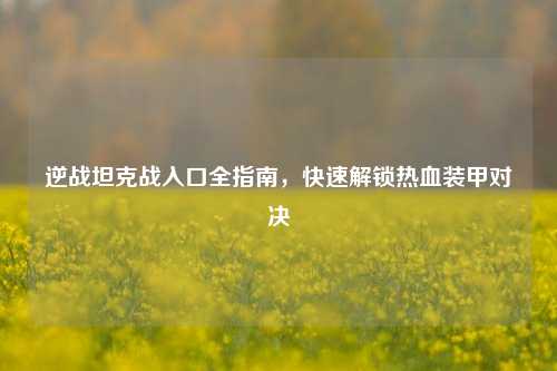 逆战坦克战入口全指南,快速解锁热血装甲对决
