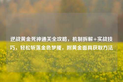 逆战黄金死神通关全攻略，机制拆解+实战技巧，轻松斩落金色梦魇，附黄金面具获取方法