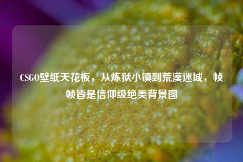 CSGO壁纸天花板，从炼狱小镇到荒漠迷城，帧帧皆是信仰级绝美背景图