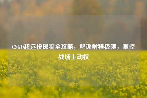 CSGO超远投掷物全攻略，解锁射程极限，掌控战场主动权
