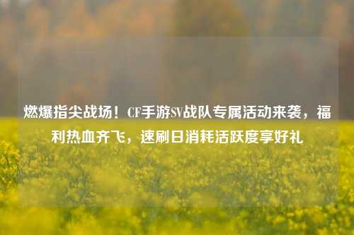 燃爆指尖战场！CF手游SV战队专属活动来袭，福利热血齐飞，速刷日消耗活跃度享好礼