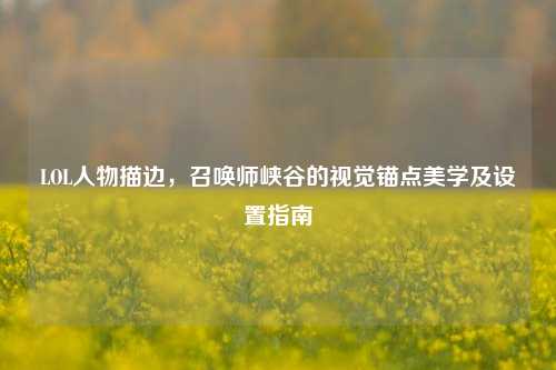 LOL人物描边,召唤师峡谷的视觉锚点美学及设置指南