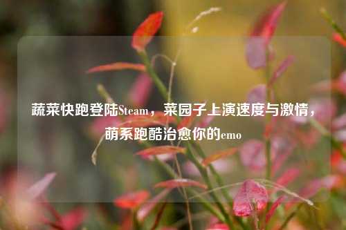 蔬菜快跑登陆Steam，菜园子上演速度与激情，萌系跑酷治愈你的emo