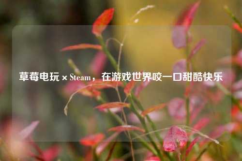 草莓电玩×Steam，在游戏世界咬一口甜酷快乐