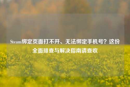 Steam绑定页面打不开、无法绑定手机号？这份全面排查与解决指南请查收