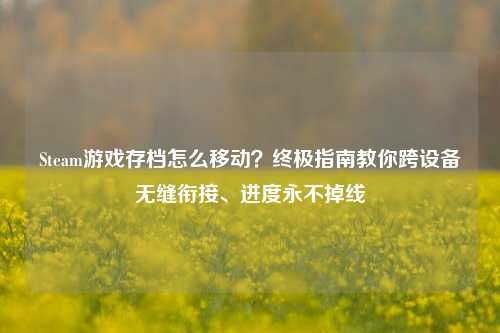 Steam游戏存档怎么移动？终极指南教你跨设备无缝衔接、进度永不掉线
