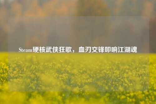 Steam硬核武侠狂歌，血刃交锋叩响江湖魂