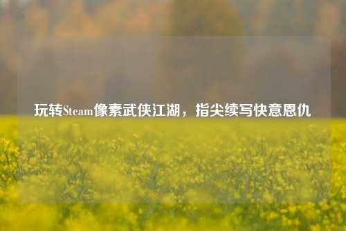 玩转Steam像素武侠江湖，指尖续写快意恩仇
