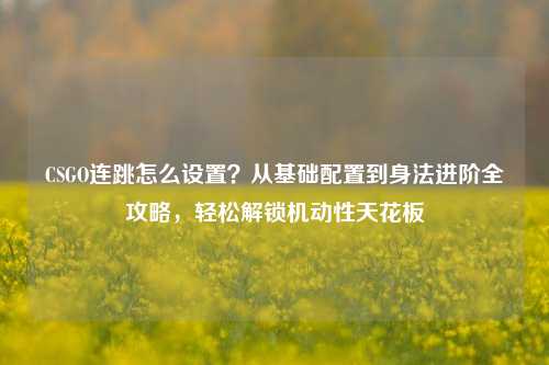 CSGO连跳怎么设置?从基础配置到身法进阶全攻略,轻松解锁机动性天花板