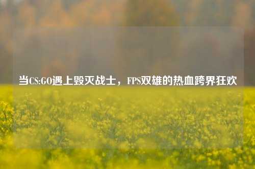 当CS:GO遇上毁灭战士，FPS双雄的热血跨界狂欢