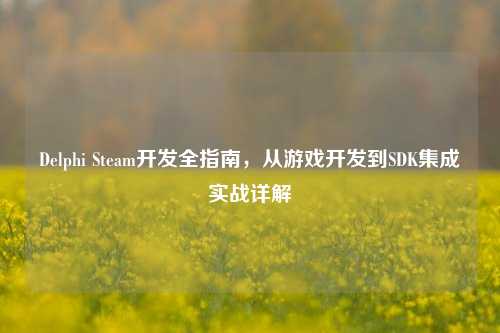Delphi Steam开发全指南，从游戏开发到SDK集成实战详解
