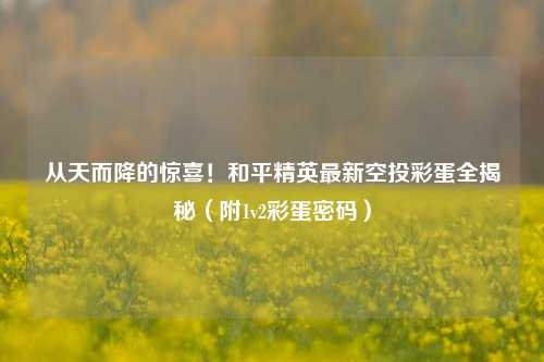 从天而降的惊喜！和平精英最新空投彩蛋全揭秘（附1v2彩蛋密码）