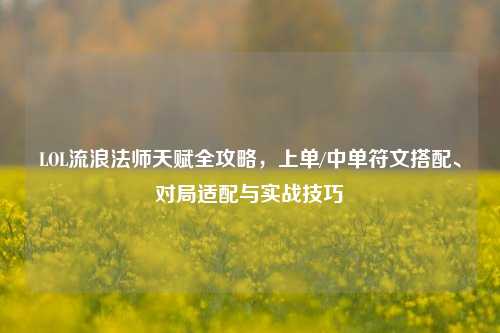 LOL流浪法师天赋全攻略，上单/中单符文搭配、对局适配与实战技巧