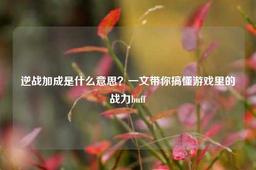 逆战加成是什么意思？一文带你搞懂游戏里的战力buff