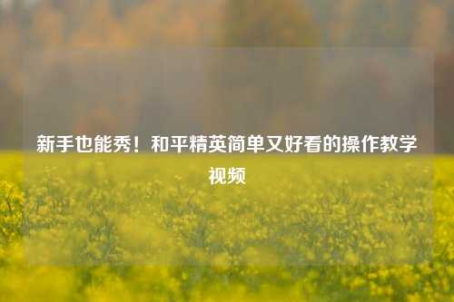 新手也能秀！和平精英简单又好看的操作教学视频