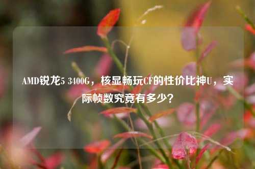 AMD锐龙5 3400G，核显畅玩CF的性价比神U，实际帧数究竟有多少？