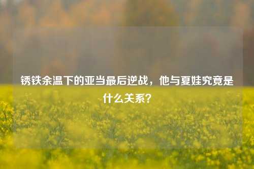锈铁余温下的亚当最后逆战，他与夏娃究竟是什么关系？
