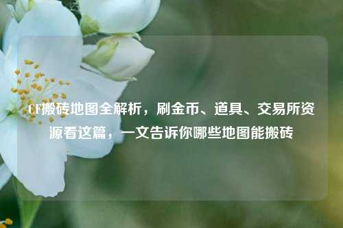CF搬砖地图全解析,刷金币、道具、交易所资源看这篇,一文告诉你哪些地图能搬砖