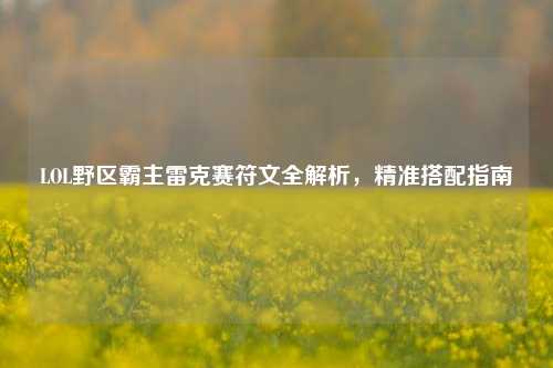 LOL野区霸主雷克赛符文全解析，精准搭配指南