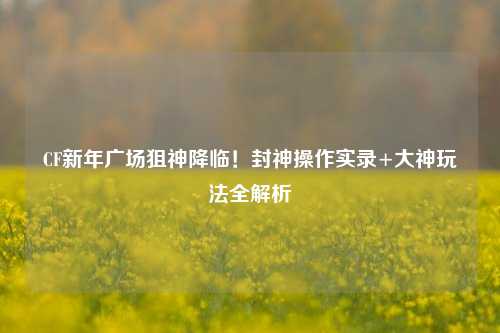 CF新年广场狙神降临！封神操作实录+大神玩法全解析