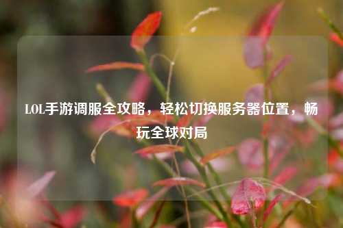 LOL手游调服全攻略,轻松切换服务器位置,畅玩全球对局