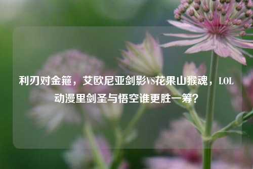 利刃对金箍，艾欧尼亚剑影VS花果山猴魂，LOL动漫里剑圣与悟空谁更胜一筹？
