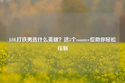 LOL打铁男选什么英雄？这5个counter位助你轻松压制