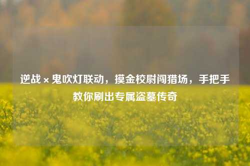 逆战×鬼吹灯联动，摸金校尉闯猎场，手把手教你刷出专属盗墓传奇