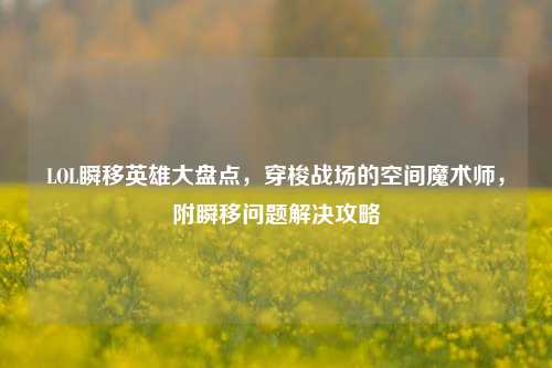 LOL瞬移英雄大盘点，穿梭战场的空间魔术师，附瞬移问题解决攻略