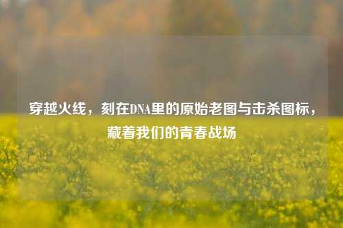 穿越火线，刻在DNA里的原始老图与击杀图标，藏着我们的青春战场