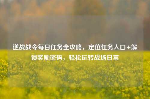 逆战战令每日任务全攻略，定位任务入口+解锁奖励密码，轻松玩转战场日常