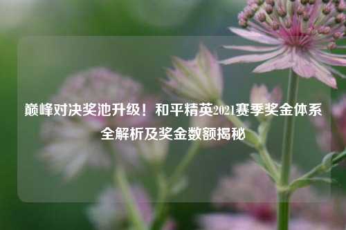 巅峰对决奖池升级！和平精英2021赛季奖金体系全解析及奖金数额揭秘