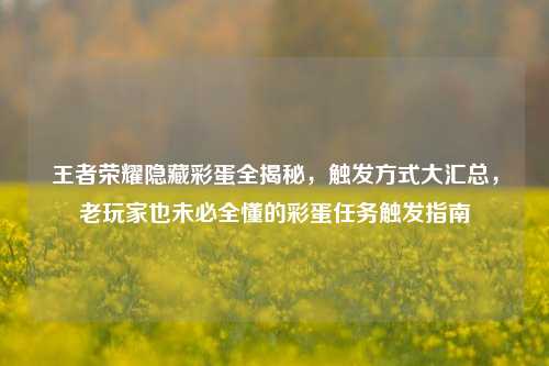 王者荣耀隐藏彩蛋全揭秘，触发方式大汇总，老玩家也未必全懂的彩蛋任务触发指南