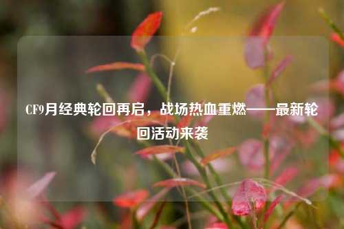 CF9月经典轮回再启，战场热血重燃——最新轮回活动来袭