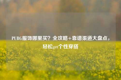 PUBG服饰哪里买？全攻略+靠谱渠道大盘点，轻松get个性穿搭