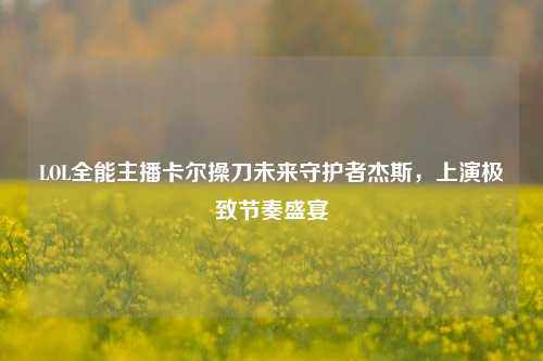 LOL全能主播卡尔操刀未来守护者杰斯，上演极致节奏盛宴