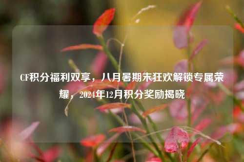 CF积分福利双享，八月暑期末狂欢解锁专属荣耀，2024年12月积分奖励揭晓