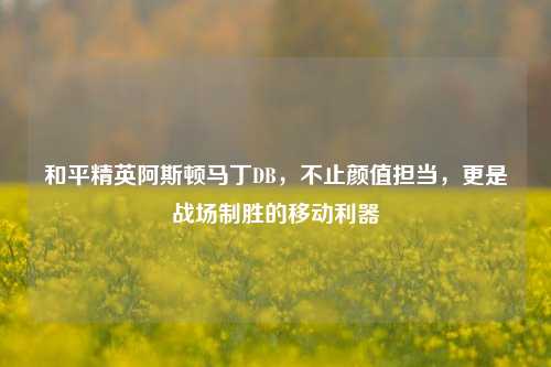 和平精英阿斯顿马丁DB，不止颜值担当，更是战场制胜的移动利器