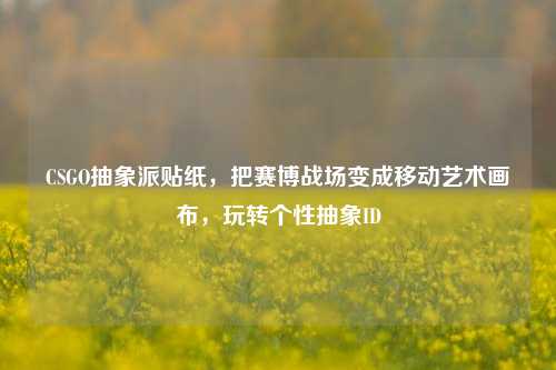 CSGO抽象派贴纸，把赛博战场变成移动艺术画布，玩转个性抽象ID