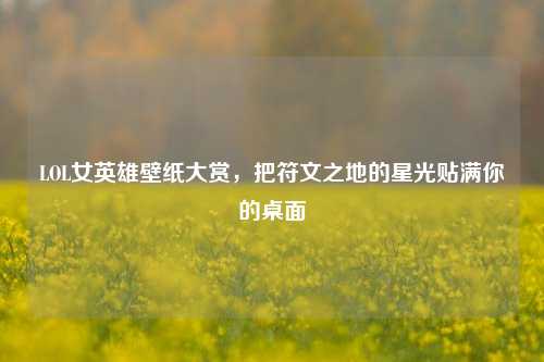 LOL女英雄壁纸大赏,把符文之地的星光贴满你的桌面